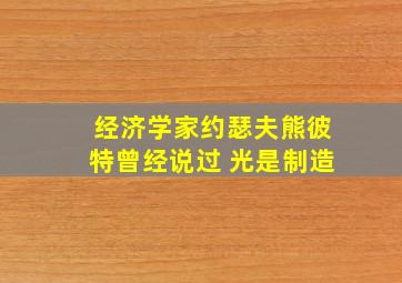 经济学家约瑟夫熊彼特曾经说过 光是制造